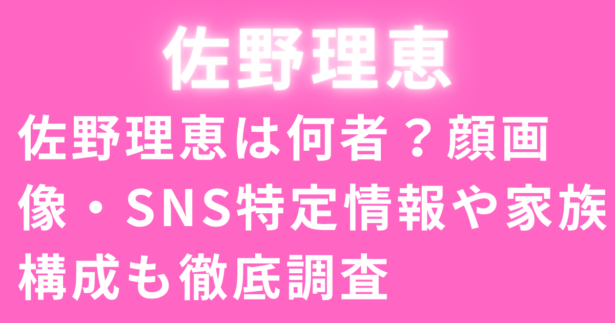 佐野理恵は何者？顔画像・SNS特定情報や家族構成も徹底調査
