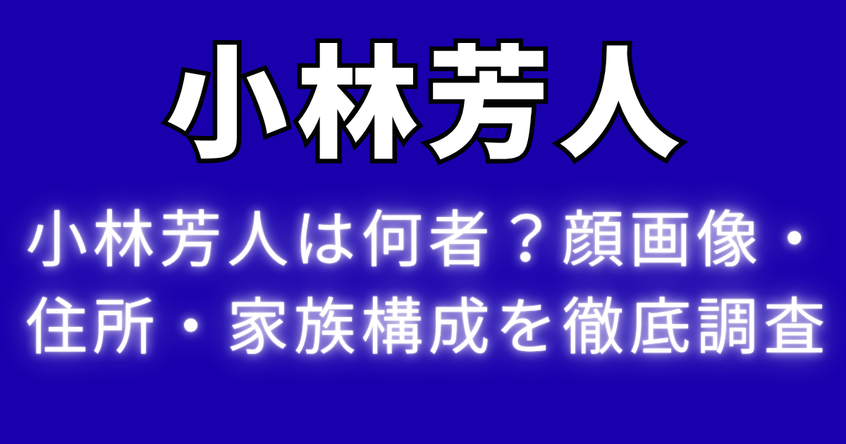 小林芳人は何者？顔画像・住所・家族構成を徹底調査