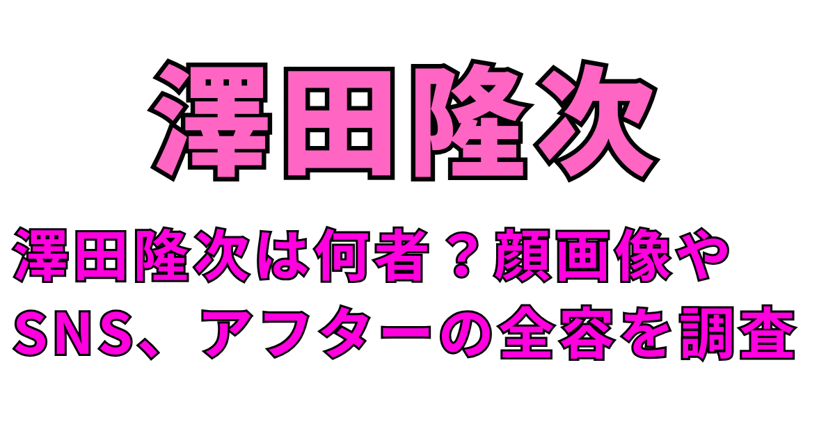 澤田隆次は何者？顔画像やSNS、アフターの全容を調査
