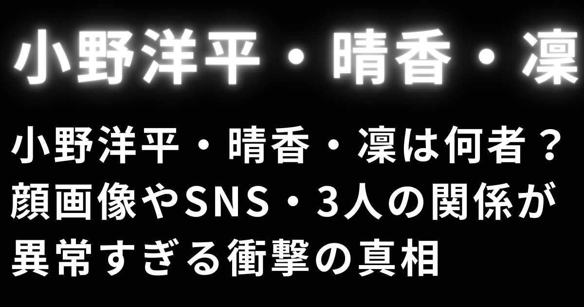 小野洋平・晴香・凜は何者？顔画像やSNS・3人の関係が異常すぎる衝撃の真相