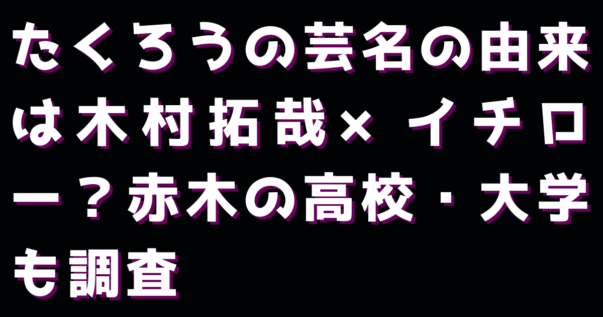 たくろうの芸名の由来は木村拓哉×イチロー？赤木の高校・大学も調査
