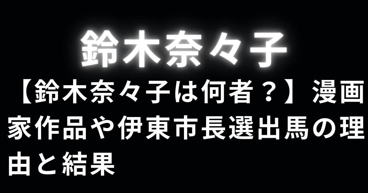 【鈴木奈々子は何者？】漫画家作品や伊東市長選出馬の理由と結果