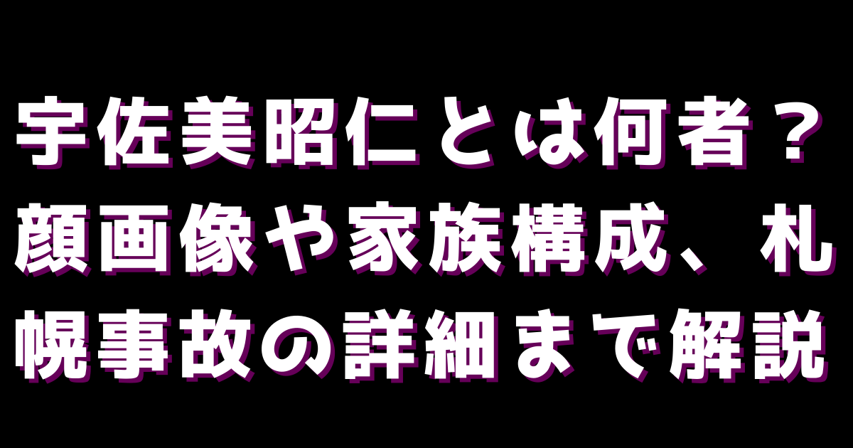 宇佐美昭仁とは何者？顔画像や家族構成、札幌事故の詳細まで解説