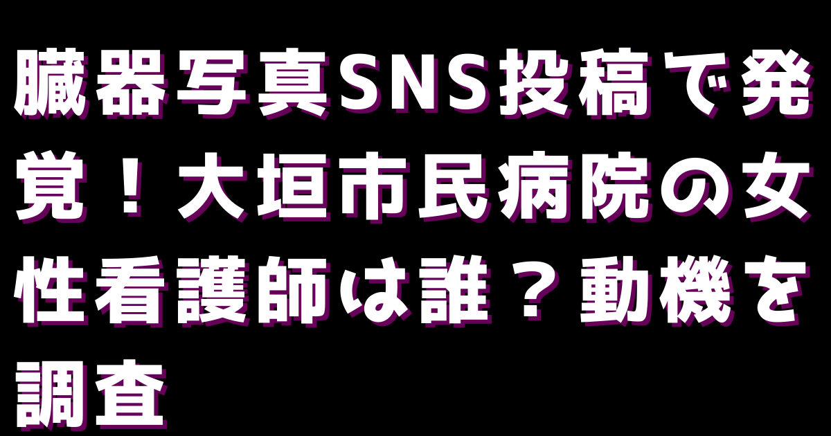 臓器写真SNS投稿で発覚！大垣市民病院の女性看護師は誰？動機を調査