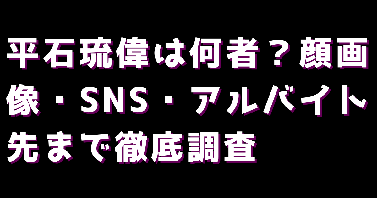平石琉偉は何者？顔画像・SNS・アルバイト先まで徹底調査