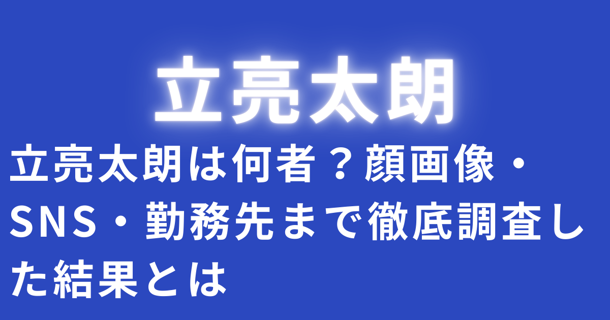 立亮太朗は何者？顔画像・SNS・勤務先まで徹底調査した結果とは