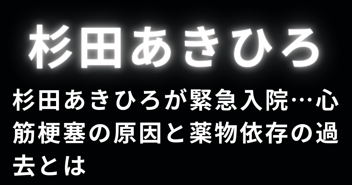 杉田あきひろが緊急入院…心筋梗塞の原因と薬物依存の過去とは