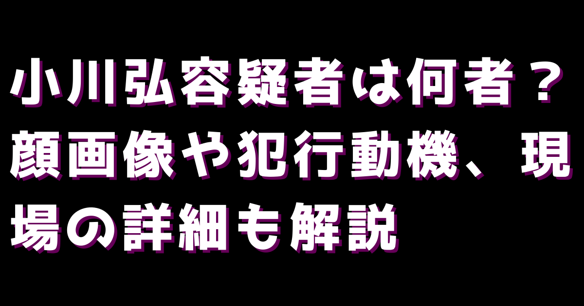 小川弘容疑者は何者？顔画像や犯行動機、現場の詳細も解説
