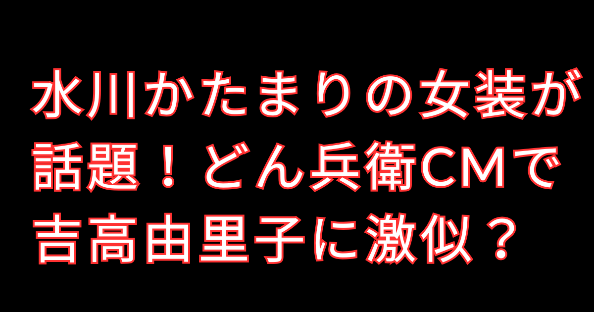 水川かたまりの女装が話題！どん兵衛CMで吉高由里子に激似？