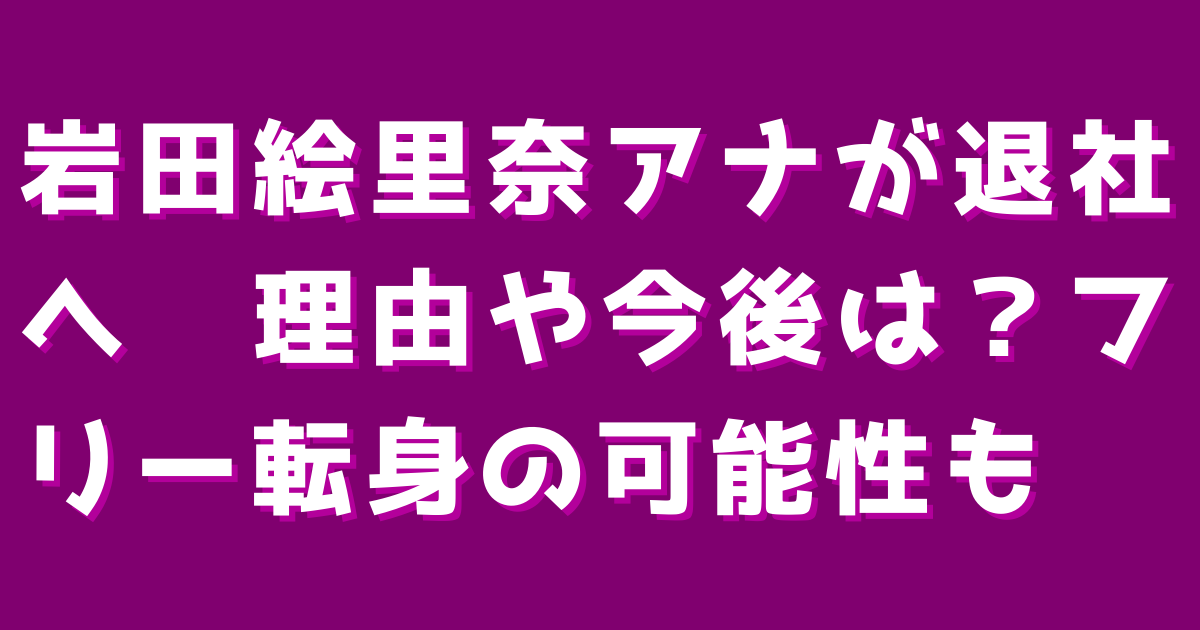 岩田絵里奈アナが退社へ　理由や今後は？フリー転身の可能性も