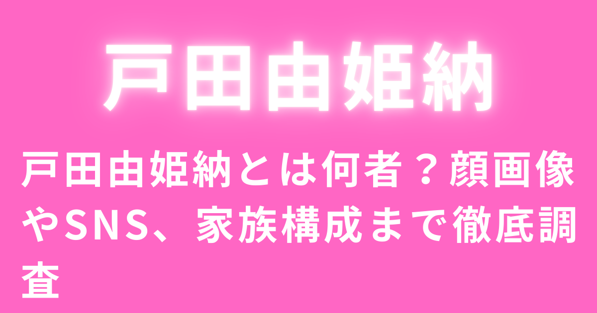 戸田由姫納とは何者？顔画像やSNS、家族構成まで徹底調査