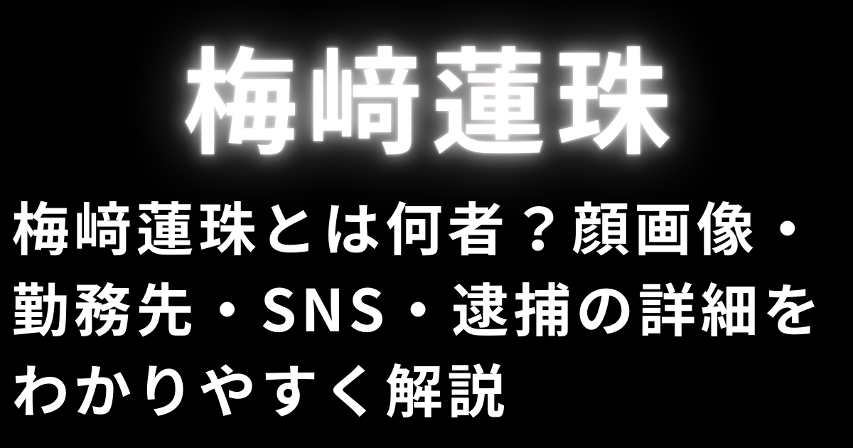 梅﨑蓮珠とは何者？顔画像・勤務先・SNS・逮捕の詳細をわかりやすく解説