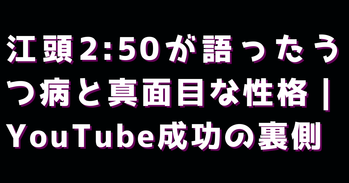 江頭2:50が語ったうつ病と真面目な性格｜YouTube成功の裏側