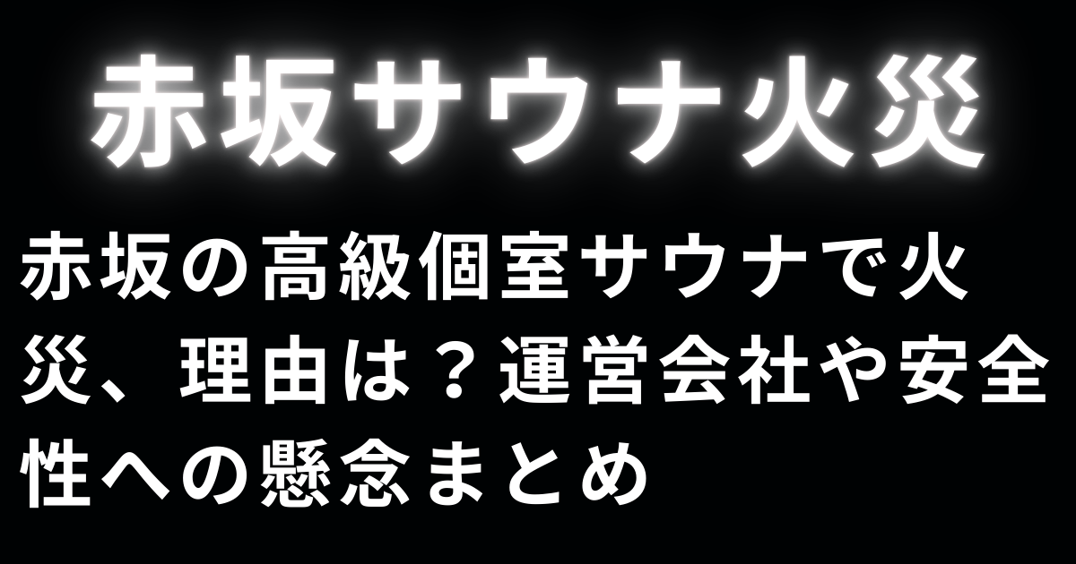 赤坂の高級個室サウナで火災、理由は？運営会社や安全性への懸念まとめ