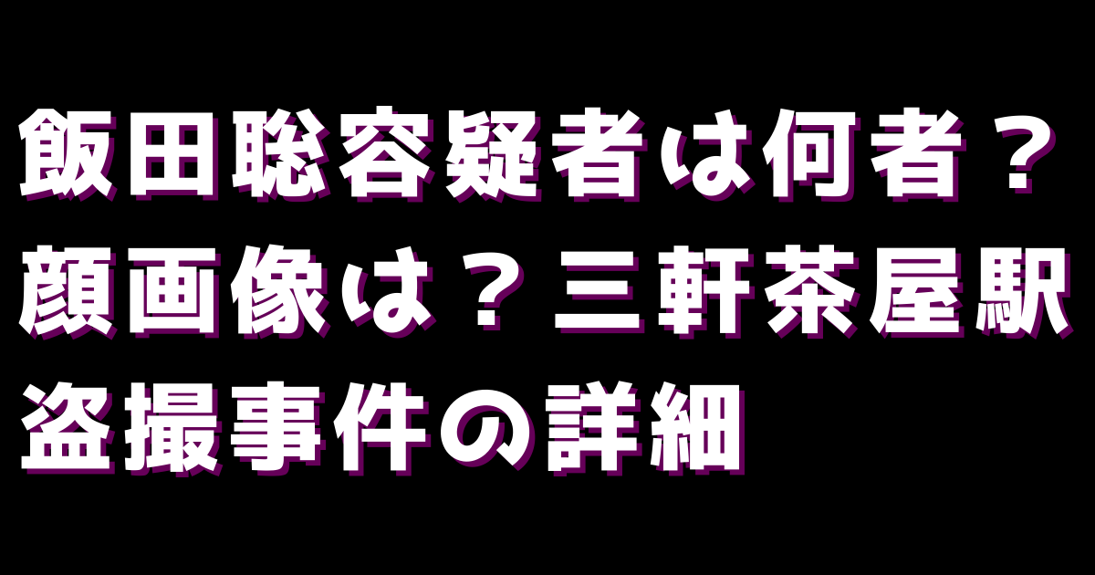 飯田聡容疑者は何者？顔画像は？三軒茶屋駅盗撮事件の詳細