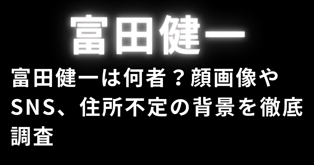 富田健一は何者？顔画像やSNS、住所不定の背景を徹底調査