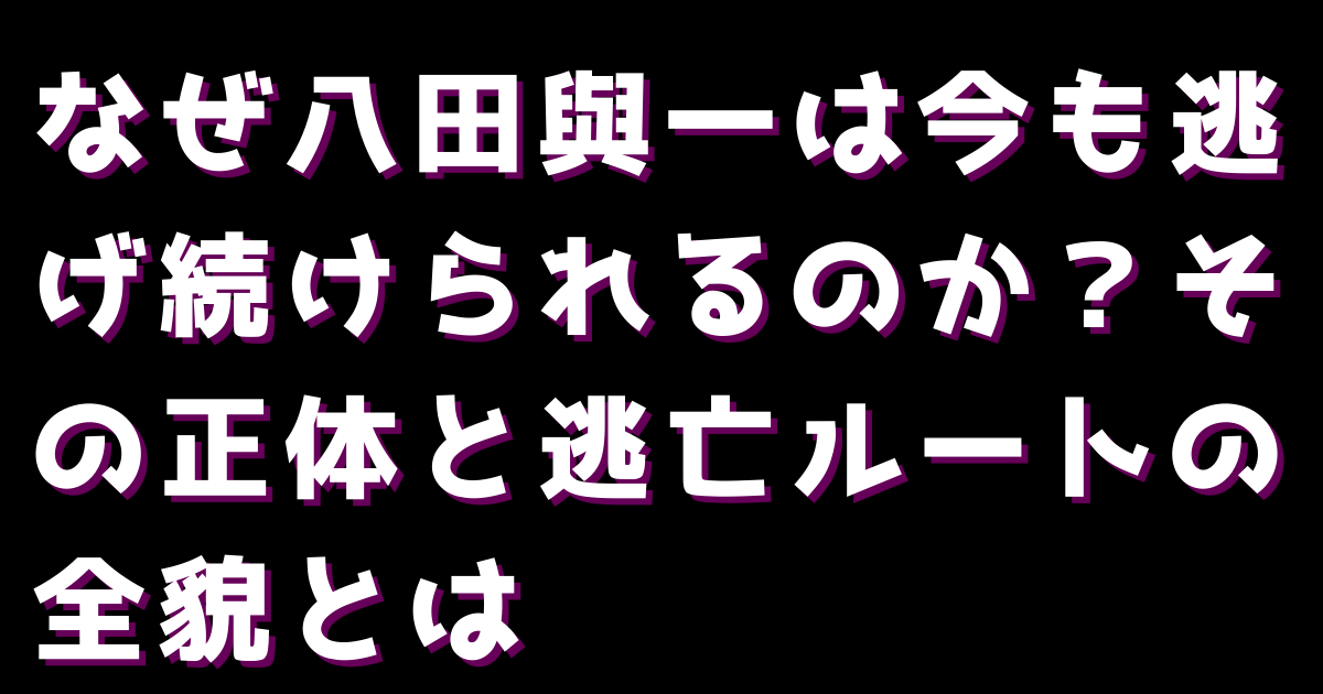 なぜ八田與一は今も逃げ続けられるのか？その正体と逃亡ルートの全貌とは