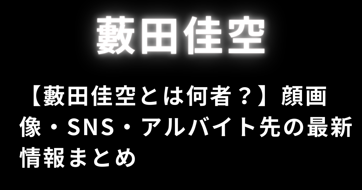【藪田佳空とは何者？】顔画像・SNS・アルバイト先の最新情報まとめ