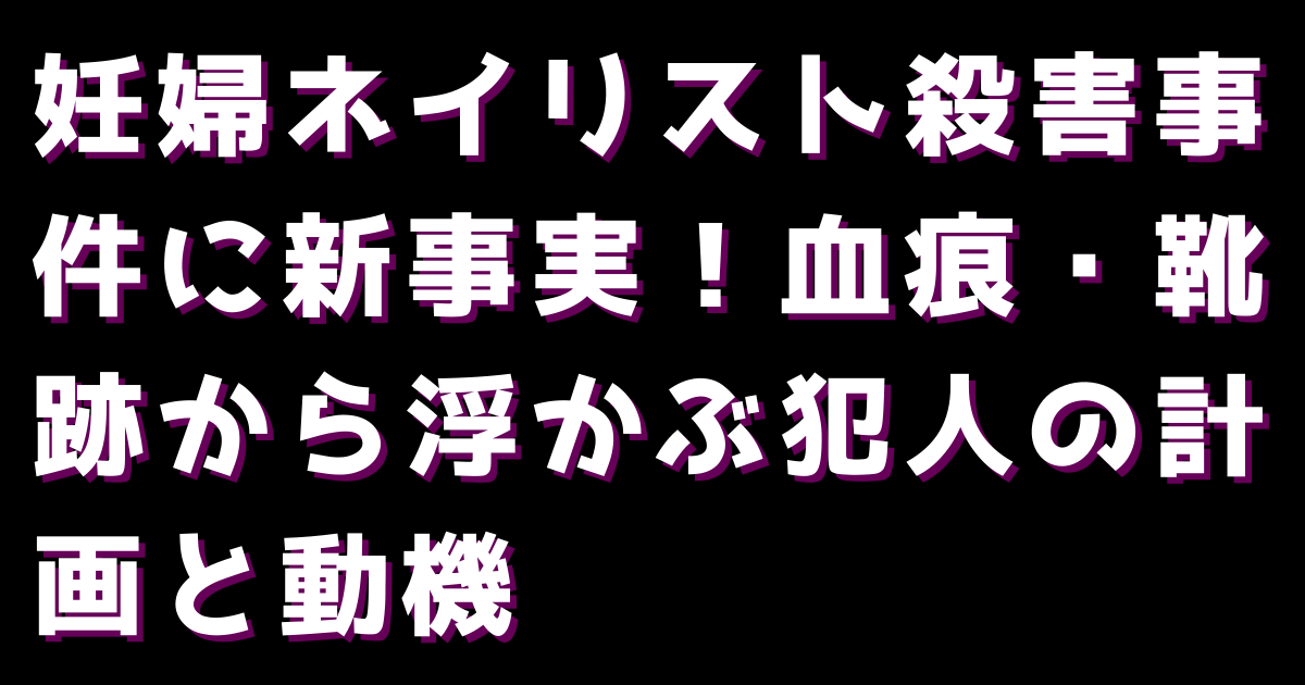 妊婦ネイリスト殺害事件に新事実！血痕・靴跡から浮かぶ犯人の計画と動機