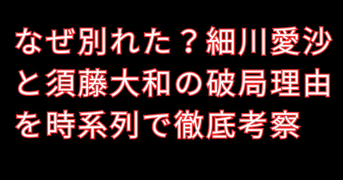 なぜ別れた？細川愛沙と須藤大和の破局理由を時系列で徹底考察