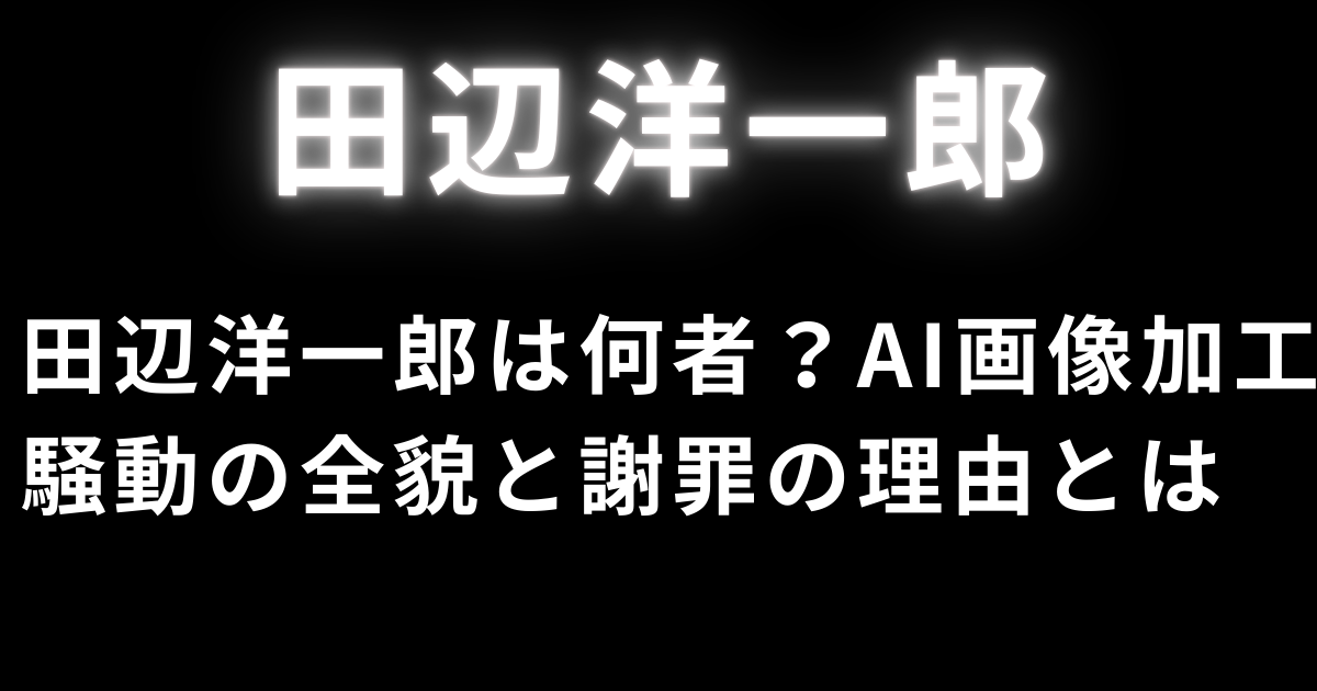 田辺洋一郎は何者？AI画像加工騒動の全貌と謝罪の理由とは