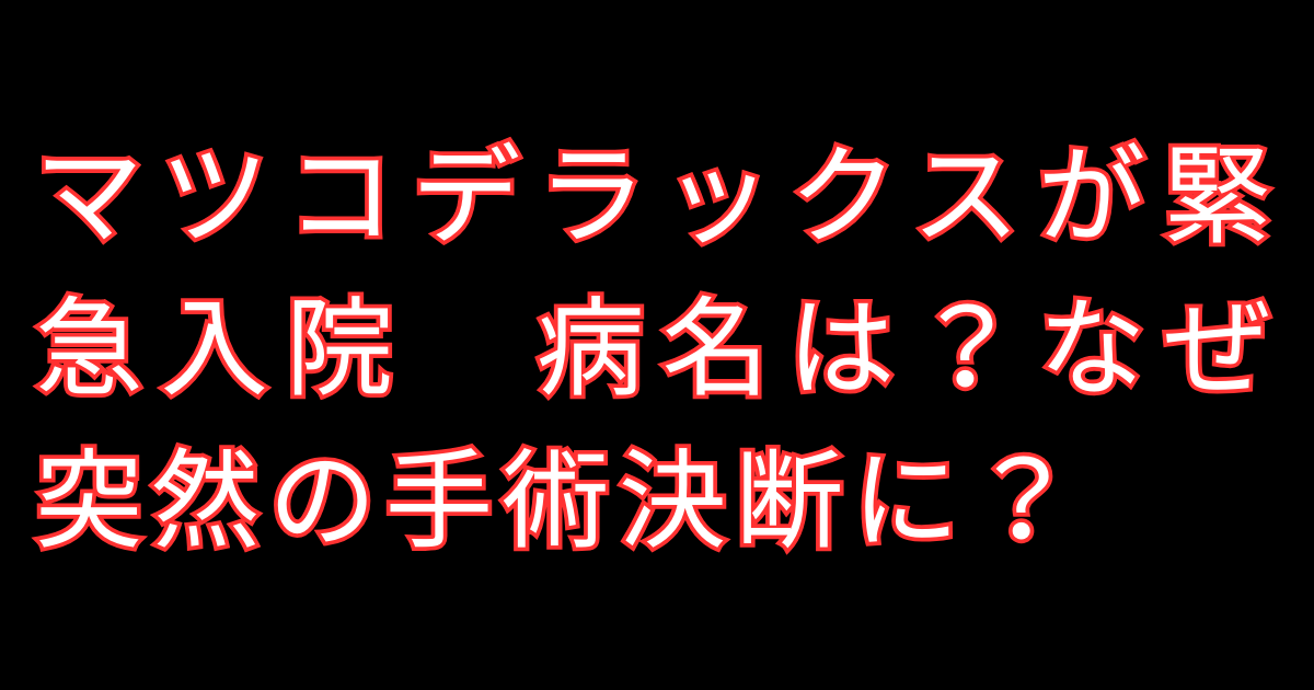 マツコデラックスが緊急入院　病名は？なぜ突然の手術決断に？