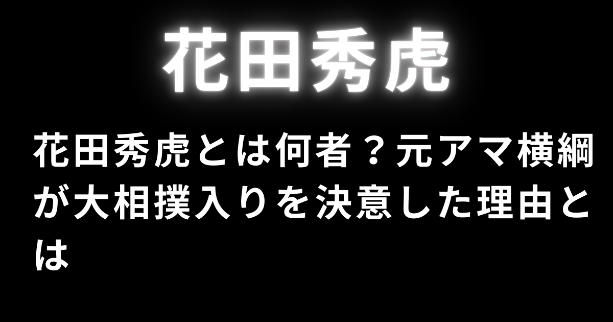 花田秀虎とは何者？元アマ横綱が大相撲入りを決意した理由とは