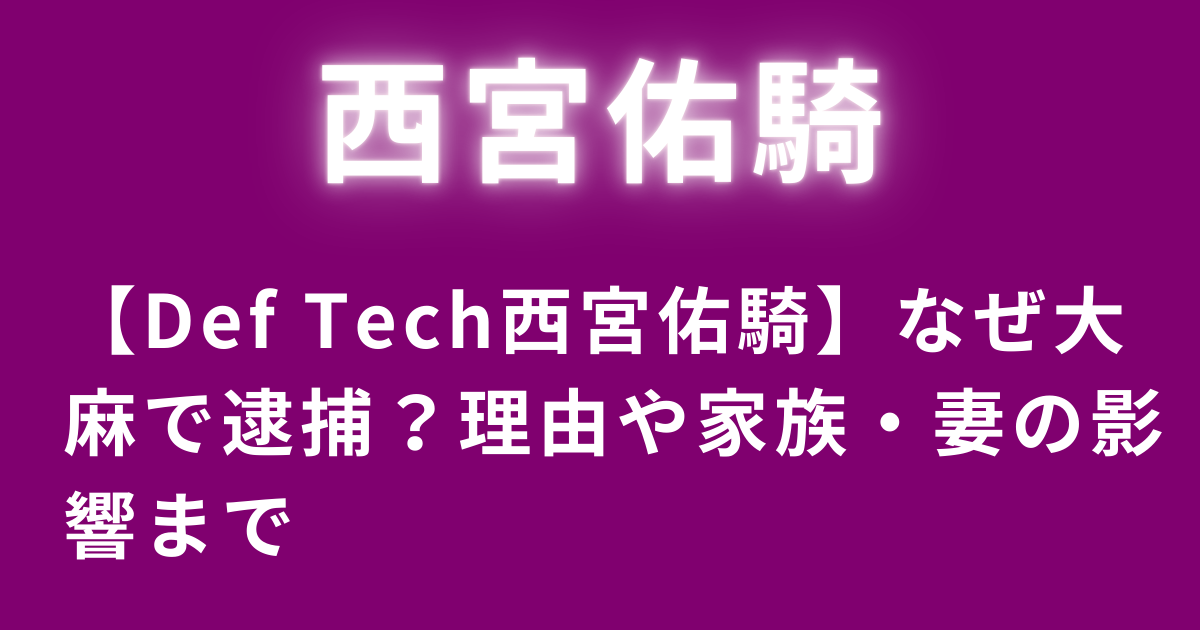 【Def Tech西宮佑騎】なぜ大麻で逮捕？理由や家族・妻の影響まで