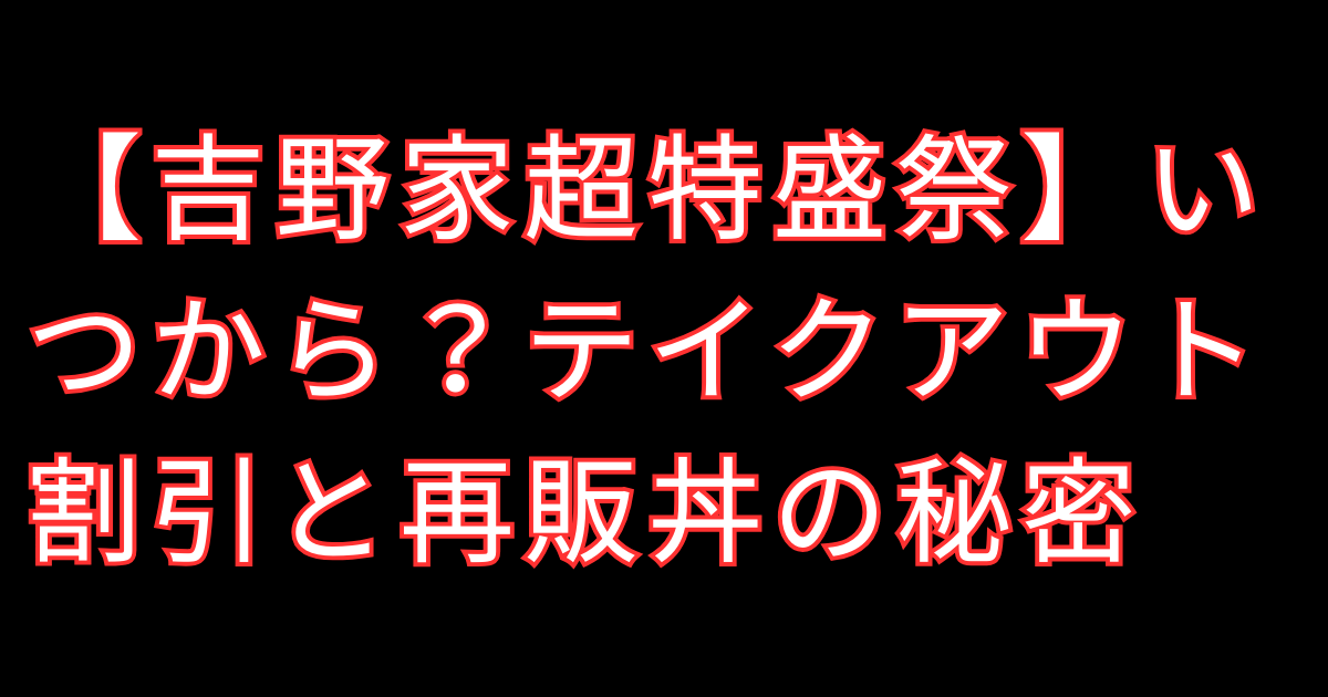 【吉野家超特盛祭】いつから？テイクアウト割引と再販丼の秘密
