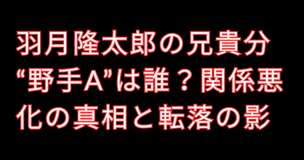 羽月隆太郎の兄貴分“野手A”は誰？関係悪化の真相と転落の影