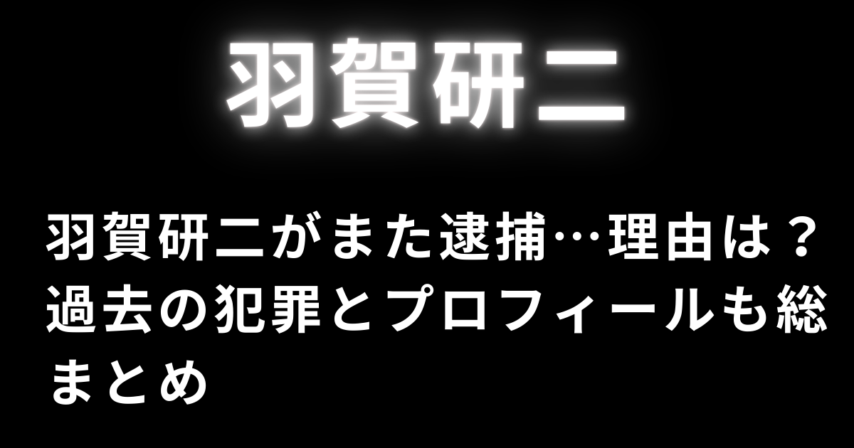 羽賀研二がまた逮捕…理由は？過去の犯罪とプロフィールも総まとめ