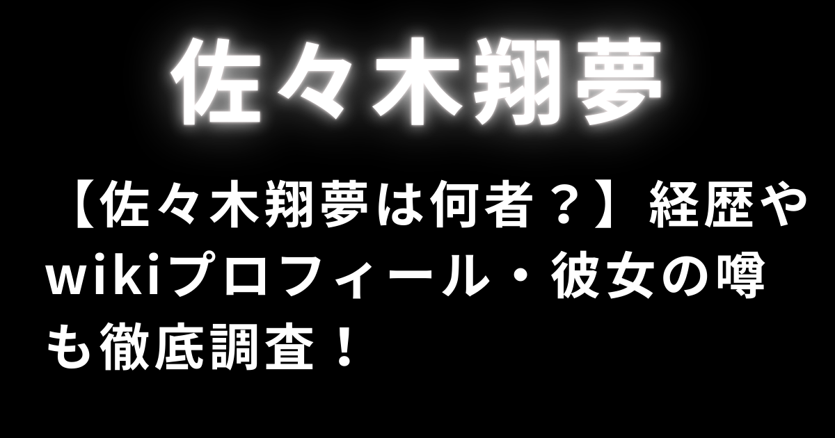 【佐々木翔夢は何者？】経歴やwikiプロフィール・彼女の噂も徹底調査！