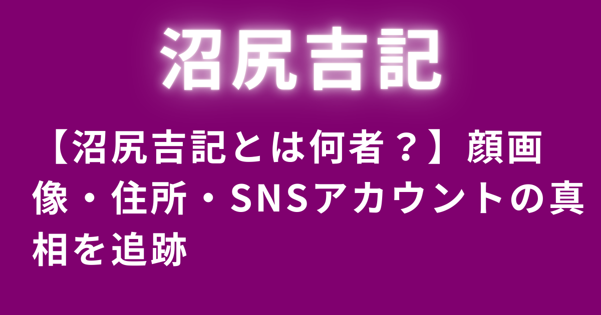【沼尻吉記とは何者？】顔画像・住所・SNSアカウントの真相を追跡