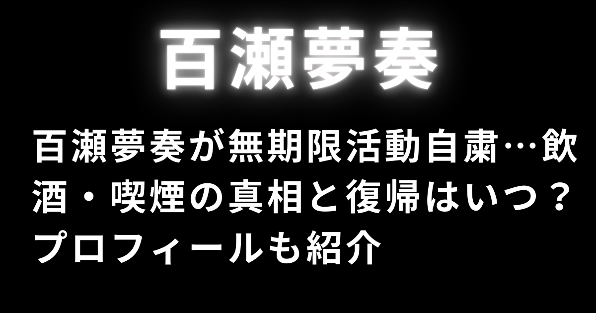 百瀬夢奏が無期限活動自粛…飲酒・喫煙の真相と復帰はいつ？プロフィールも紹介