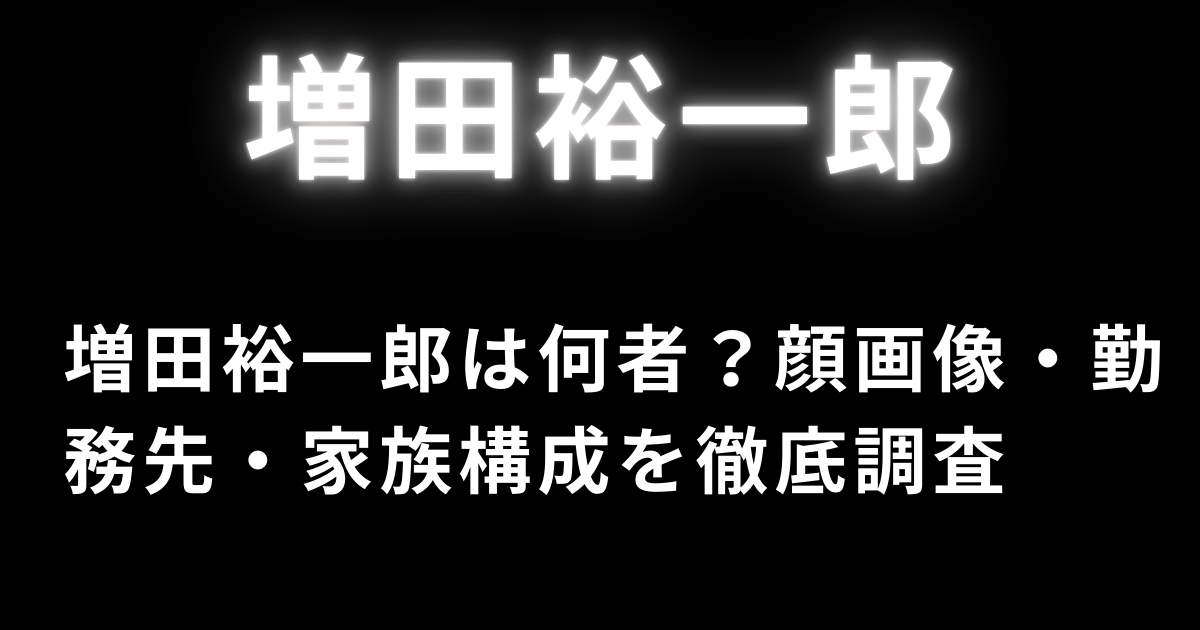 【増田裕一郎は何者？】顔画像・勤務先・家族構成を徹底調査